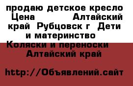 продаю детское кресло › Цена ­ 2 000 - Алтайский край, Рубцовск г. Дети и материнство » Коляски и переноски   . Алтайский край